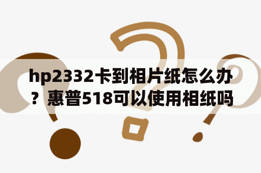 hp2332卡到相片纸怎么办？惠普518可以使用相纸吗？