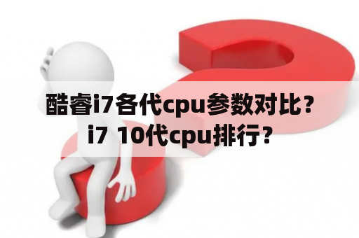 酷睿i7各代cpu参数对比？i7 10代cpu排行？