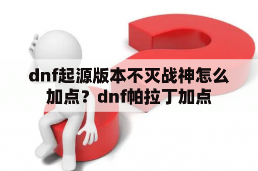 dnf起源版本不灭战神怎么加点？dnf帕拉丁加点