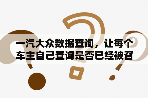 一汽大众数据查询，让每个车主自己查询是否已经被召回？大众宝来召回最新消息？