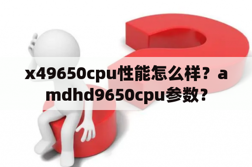 x49650cpu性能怎么样？amdhd9650cpu参数？