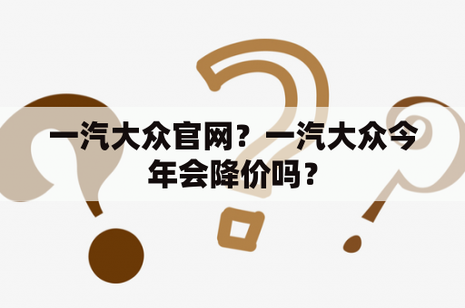 一汽大众官网？一汽大众今年会降价吗？