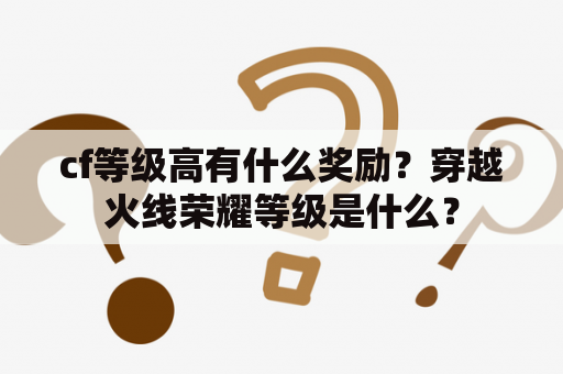 cf等级高有什么奖励？穿越火线荣耀等级是什么？