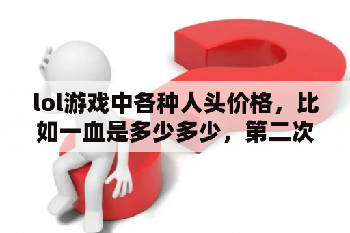 lol游戏中各种人头价格，比如一血是多少多少，第二次被杀又给别人多少？2021lol哪个英雄最贵？