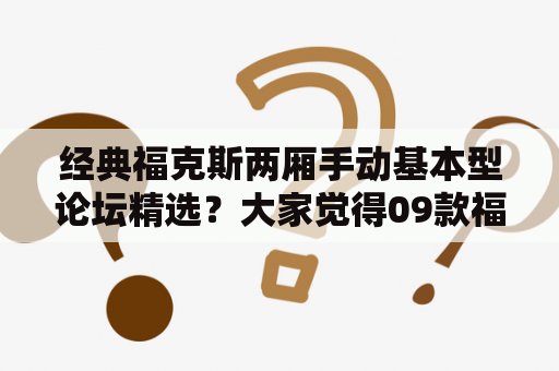 经典福克斯两厢手动基本型论坛精选？大家觉得09款福克斯怎么样?质量好吗?麻烦大家回一下，谢谢了啊？