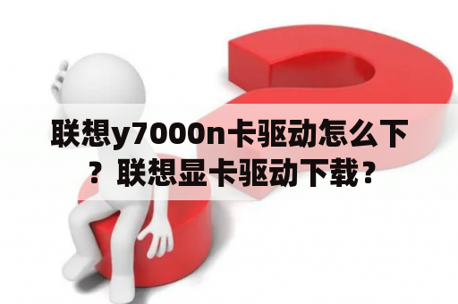 联想y7000n卡驱动怎么下？联想显卡驱动下载？