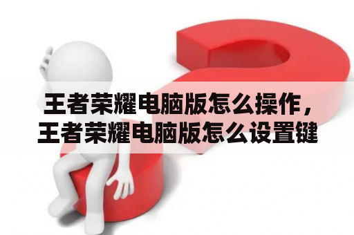 王者荣耀电脑版怎么操作，王者荣耀电脑版怎么设置键位？王者荣耀电脑版怎么玩王者荣耀电脑版怎么下？