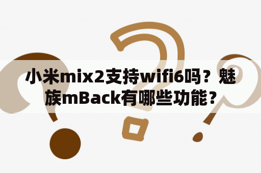 小米mix2支持wifi6吗？魅族mBack有哪些功能？