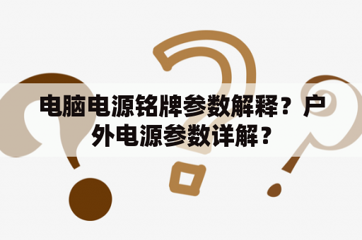 电脑电源铭牌参数解释？户外电源参数详解？