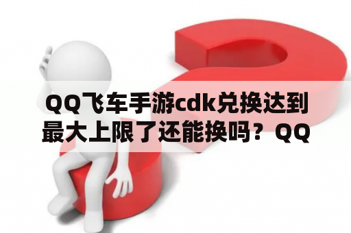 QQ飞车手游cdk兑换达到最大上限了还能换吗？QQ飞车手游CDK兑换是真是假？网友说出A车成功率很高？