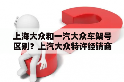 上海大众和一汽大众车架号区别？上汽大众特许经销商跟4s店区别？