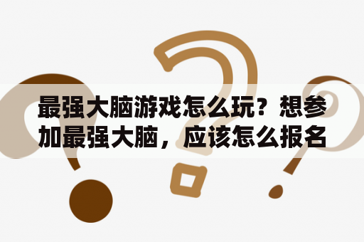 最强大脑游戏怎么玩？想参加最强大脑，应该怎么报名？