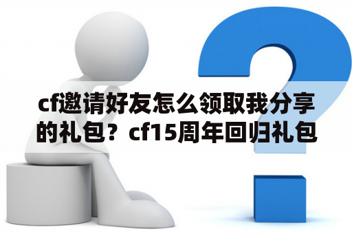 cf邀请好友怎么领取我分享的礼包？cf15周年回归礼包去哪领取？