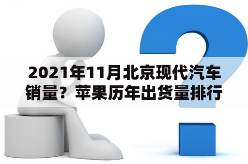 2021年11月北京现代汽车销量？苹果历年出货量排行？