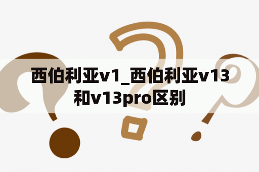 西伯利亚v1_西伯利亚v13和v13pro区别