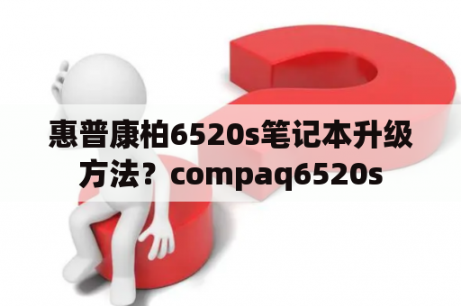 惠普康柏6520s笔记本升级方法？compaq6520s