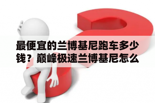 最便宜的兰博基尼跑车多少钱？巅峰极速兰博基尼怎么玩？