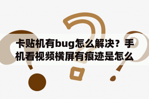 卡贴机有bug怎么解决？手机看视频横屏有痕迹是怎么回事？