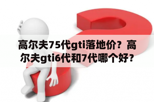 高尔夫75代gti落地价？高尔夫gti6代和7代哪个好？