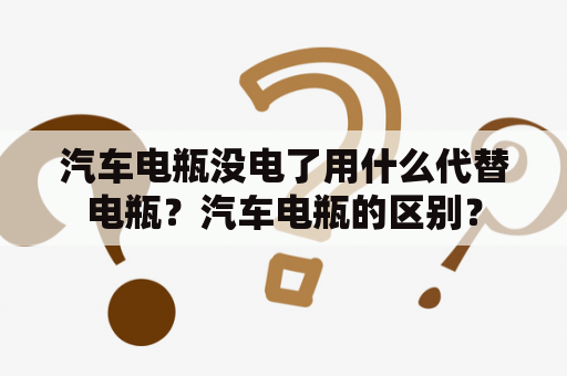 汽车电瓶没电了用什么代替电瓶？汽车电瓶的区别？