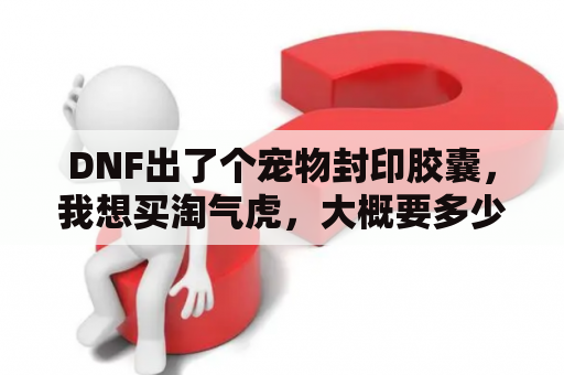 DNF出了个宠物封印胶囊，我想买淘气虎，大概要多少钱？玛巴斯