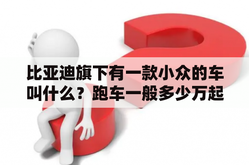 比亚迪旗下有一款小众的车叫什么？跑车一般多少万起步？