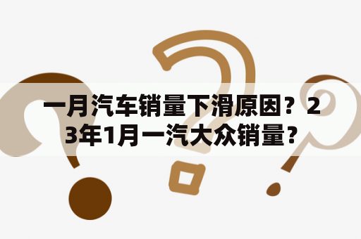 一月汽车销量下滑原因？23年1月一汽大众销量？