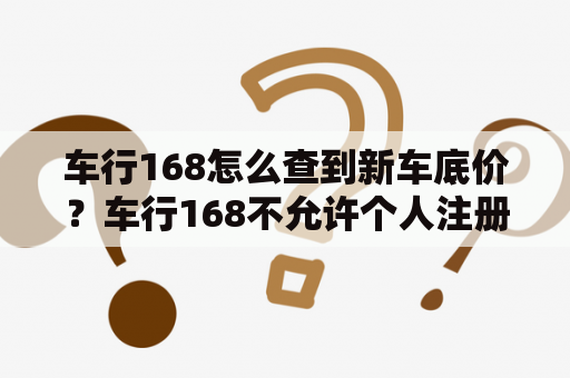 车行168怎么查到新车底价？车行168不允许个人注册吗？