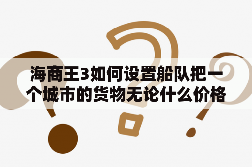 海商王3如何设置船队把一个城市的货物无论什么价格都要购买下来，然后无论什么价格都要供应另一个城市？海商王3自动贸易几艘船一个舰队比较合适，要是一个舰队只有护卫的3艘船跑商能挣钱吗？