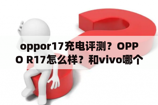 oppor17充电评测？OPPO R17怎么样？和vivo哪个好？