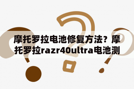 摩托罗拉电池修复方法？摩托罗拉razr40ultra电池测评？