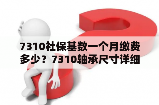 7310社保基数一个月缴费多少？7310轴承尺寸详细参数？