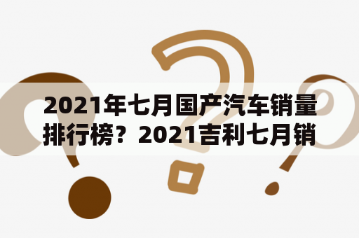 2021年七月国产汽车销量排行榜？2021吉利七月销量排行榜？