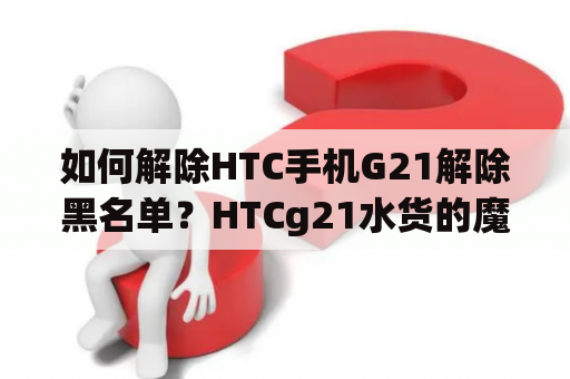 如何解除HTC手机G21解除黑名单？HTCg21水货的魔音耳机使用时如何辨别真伪？