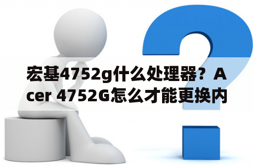 宏基4752g什么处理器？Acer 4752G怎么才能更换内存？