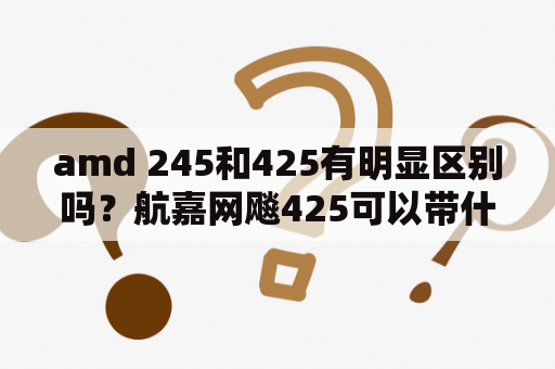 amd 245和425有明显区别吗？航嘉网飚425可以带什么显卡？