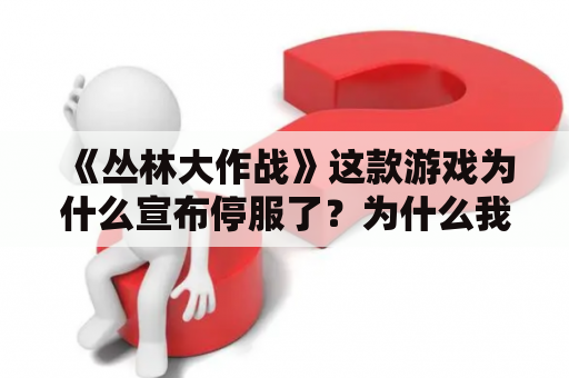 《丛林大作战》这款游戏为什么宣布停服了？为什么我的丛林大作战进不去？才第一次下，等了好久一直是“正在登陆游戏”？