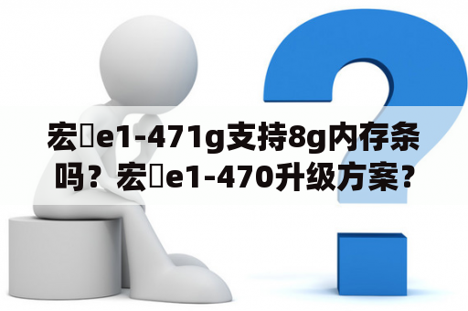 宏碁e1-471g支持8g内存条吗？宏碁e1-470升级方案？