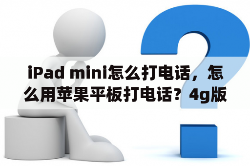 iPad mini怎么打电话，怎么用苹果平板打电话？4g版的ipadmini能打电话吗？