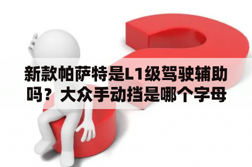 新款帕萨特是L1级驾驶辅助吗？大众手动挡是哪个字母？