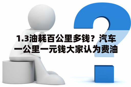 1.3油耗百公里多钱？汽车一公里一元钱大家认为费油吗？