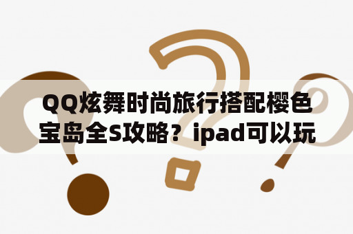 QQ炫舞时尚旅行搭配樱色宝岛全S攻略？ipad可以玩炫舞时代吗？