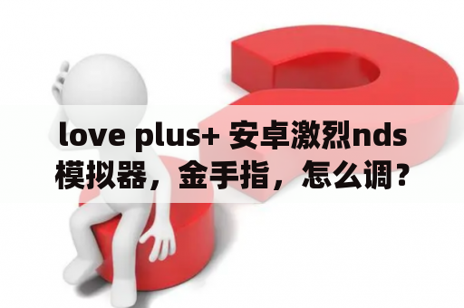 love plus+ 安卓激烈nds模拟器，金手指，怎么调？love plus下载