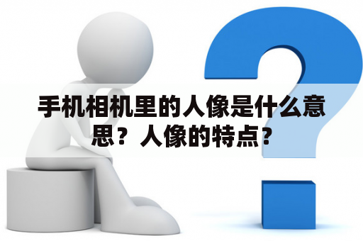 手机相机里的人像是什么意思？人像的特点？