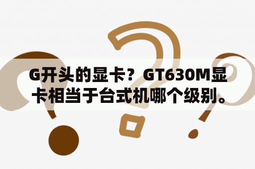 G开头的显卡？GT630M显卡相当于台式机哪个级别。比GTX260怎么样？