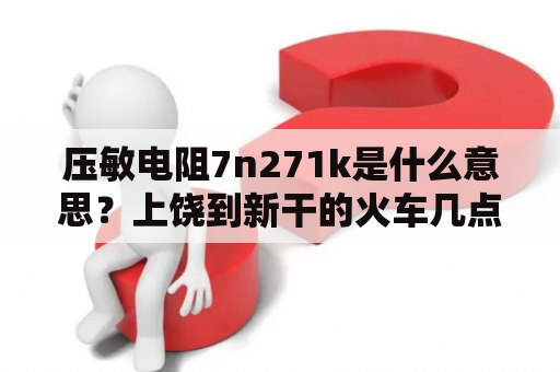 压敏电阻7n271k是什么意思？上饶到新干的火车几点和什么车次？