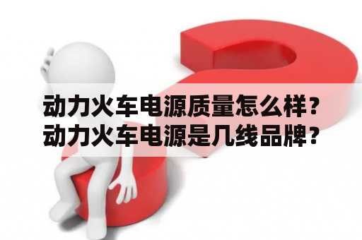 动力火车电源质量怎么样？动力火车电源是几线品牌？