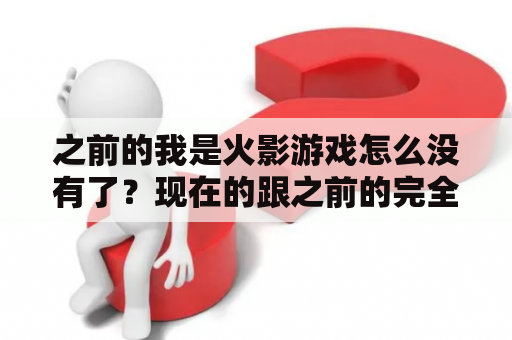 之前的我是火影游戏怎么没有了？现在的跟之前的完全不一样了？火影忍者体验服申请入口？