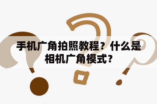 手机广角拍照教程？什么是相机广角模式？