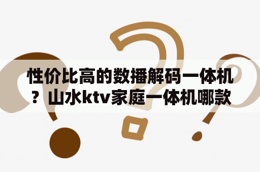 性价比高的数播解码一体机？山水ktv家庭一体机哪款好？